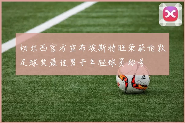 切尔西官方宣布埃斯特旺荣获伦敦足球奖最佳男子年轻球员称号