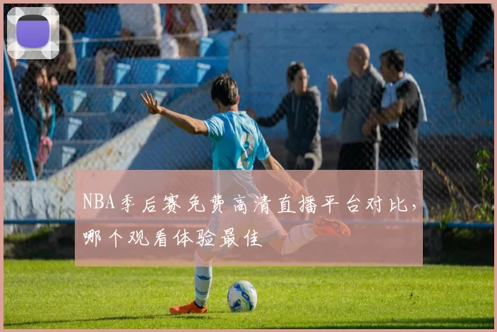 NBA季后赛免费高清直播平台对比，哪个观看体验最佳