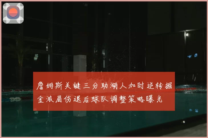 詹姆斯关键三分助湖人加时逆转掘金浓眉伤退后球队调整策略曝光