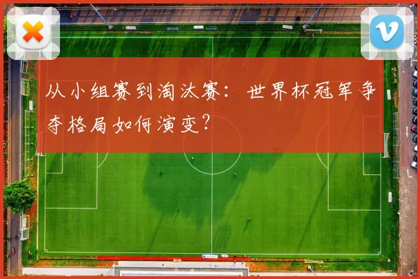 从小组赛到淘汰赛：世界杯冠军争夺格局如何演变？