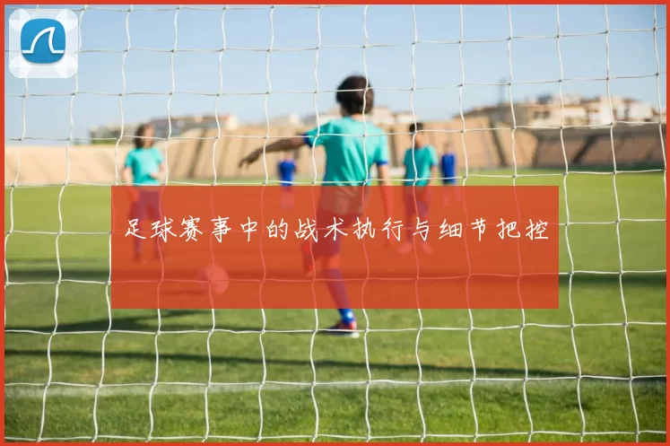 足球赛事中的战术执行与细节把控