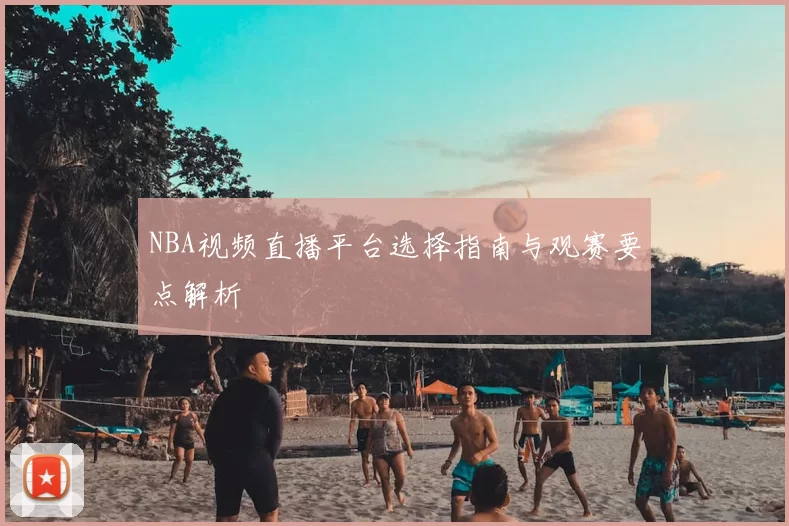 NBA视频直播平台选择指南与观赛要点解析