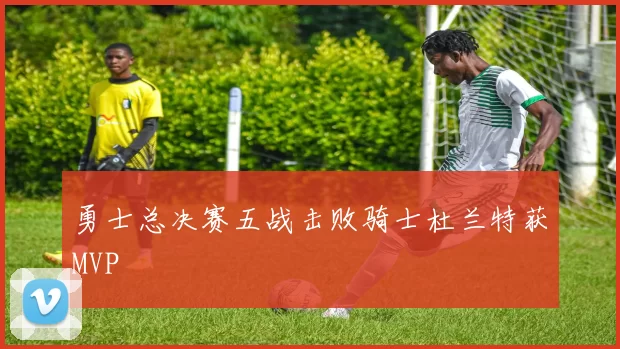 勇士总决赛五战击败骑士杜兰特获MVP