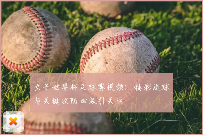 女子世界杯足球赛视频：精彩进球与关键攻防回放引关注