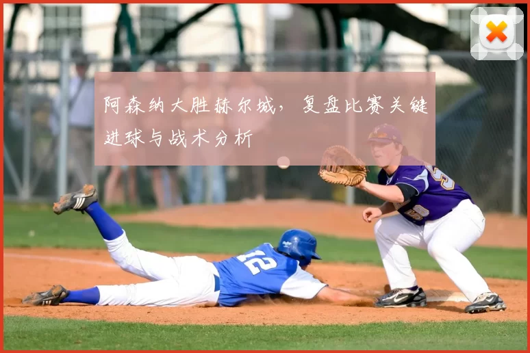 阿森纳大胜赫尔城，复盘比赛关键进球与战术分析