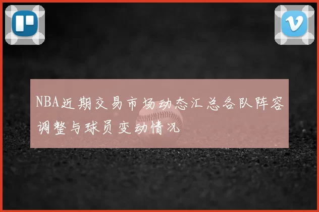 NBA近期交易市场动态汇总各队阵容调整与球员变动情况