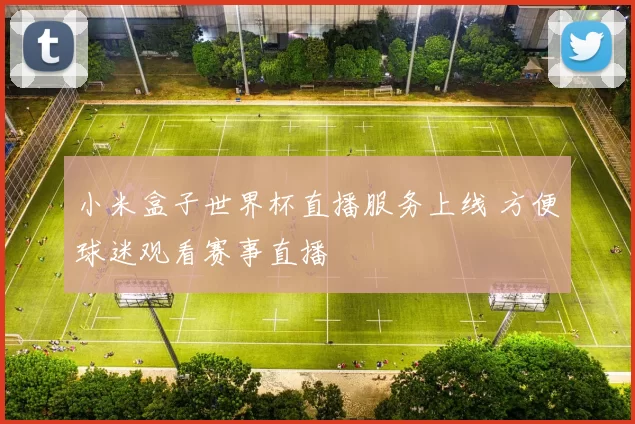 小米盒子世界杯直播服务上线 方便球迷观看赛事直播