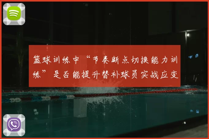 篮球训练中“节奏断点切换能力训练”是否能提升替补球员实战应变能力