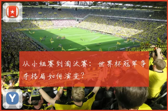 从小组赛到淘汰赛:世界杯冠军争夺格局如何演变?