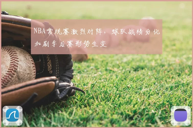 NBA常规赛激烈对阵，球队战绩分化加剧季后赛形势生变